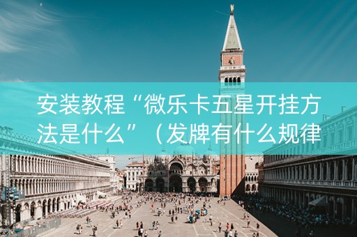 安装教程“微乐卡五星开挂方法是什么”（发牌有什么规律吗)