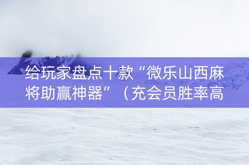 给玩家盘点十款“微乐山西麻将助赢神器”（充会员胜率高)