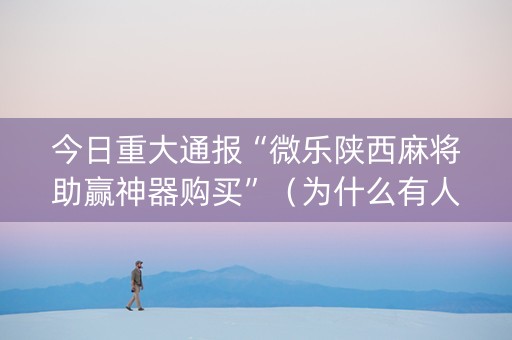 今日重大通报“微乐陕西麻将助赢神器购买”（为什么有人一直赢)