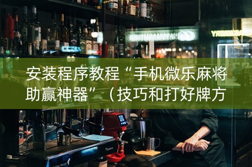 安装程序教程“手机微乐麻将助赢神器”（技巧和打好牌方法)