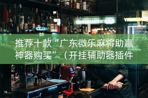 推荐十款“广东微乐麻将助赢神器购买”（开挂辅助器插件)