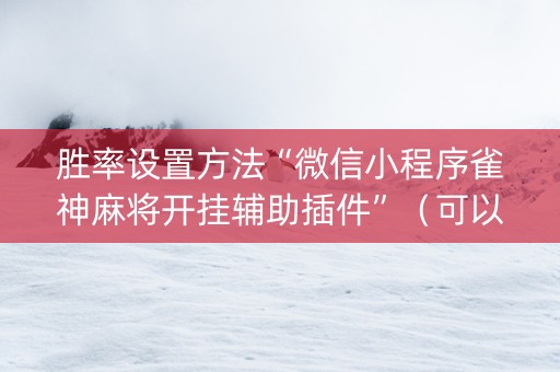 胜率设置方法“微信小程序雀神麻将开挂辅助插件”（可以设置输赢吗)