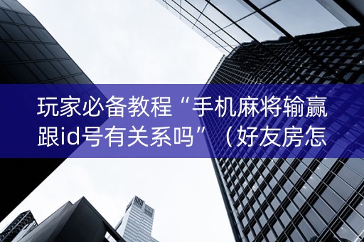 玩家必备教程“手机麻将输赢跟id号有关系吗”（好友房怎么才能赢)