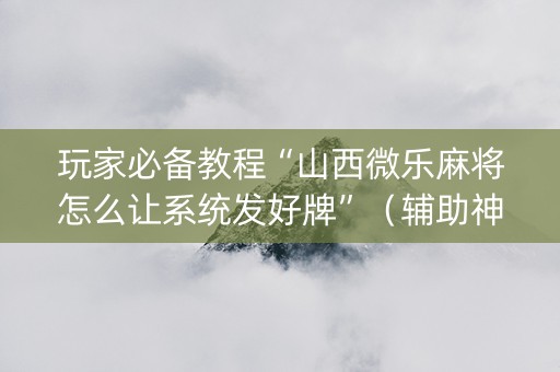 玩家必备教程“山西微乐麻将怎么让系统发好牌”（辅助神器免费)
