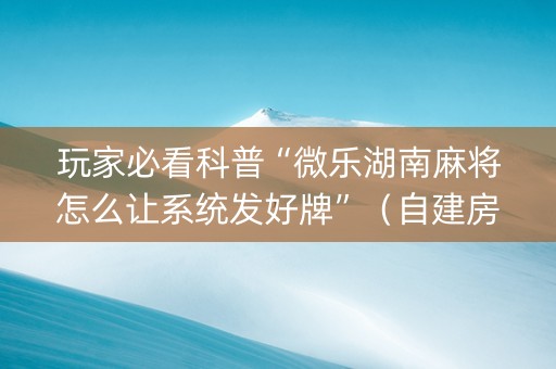 玩家必看科普“微乐湖南麻将怎么让系统发好牌”（自建房怎么赢)