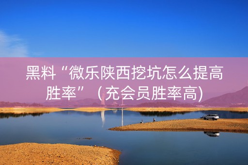 黑料“微乐陕西挖坑怎么提高胜率”（充会员胜率高)