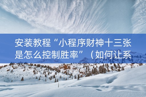 安装教程“小程序财神十三张是怎么控制胜率”（如何让系统发好牌)