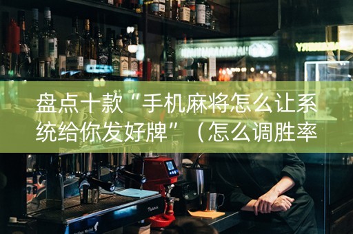 盘点十款“手机麻将怎么让系统给你发好牌”（怎么调胜率)