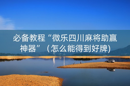 必备教程“微乐四川麻将助赢神器”（怎么能得到好牌)