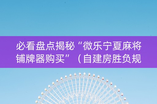 必看盘点揭秘“微乐宁夏麻将铺牌器购买”（自建房胜负规律)