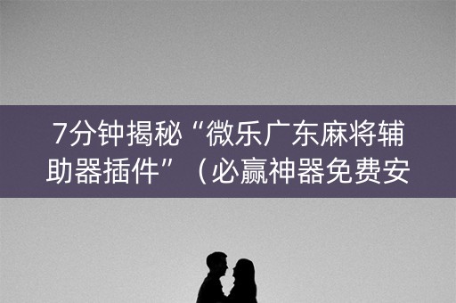 7分钟揭秘“微乐广东麻将辅助器插件”（必赢神器免费安装)