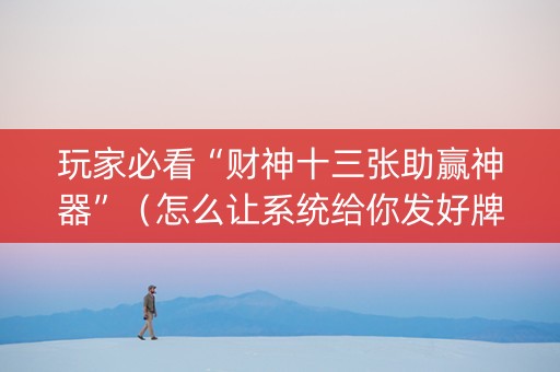 玩家必看“财神十三张助赢神器”（怎么让系统给你发好牌)