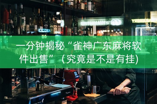 一分钟揭秘“雀神广东麻将软件出售”（究竟是不是有挂)
