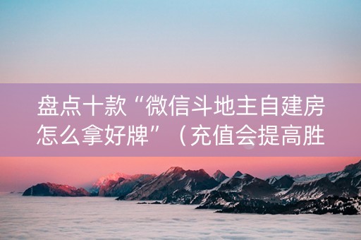盘点十款“微信斗地主自建房怎么拿好牌”（充值会提高胜率么)