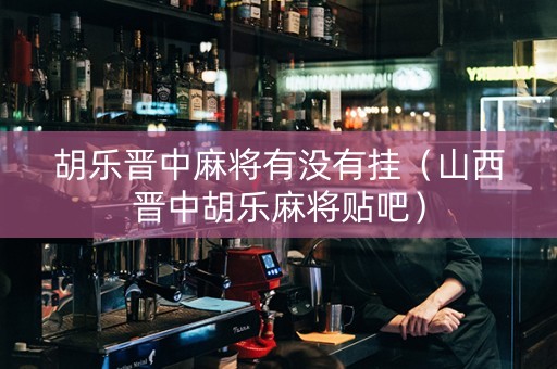 胡乐晋中麻将有没有挂（山西晋中胡乐麻将贴吧）