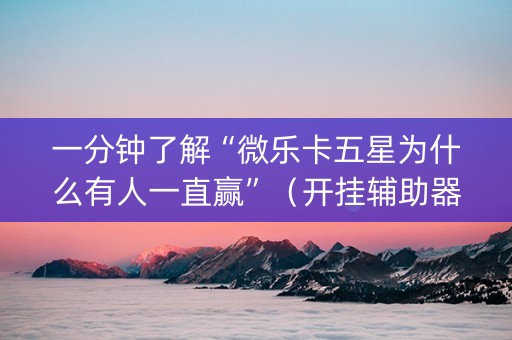 一分钟了解“微乐卡五星为什么有人一直赢”（开挂辅助器脚本)
