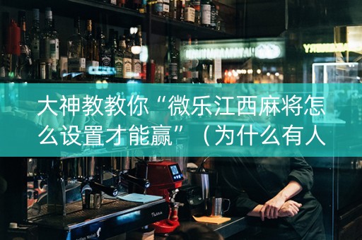 大神教教你“微乐江西麻将怎么设置才能赢”（为什么有人一直赢)