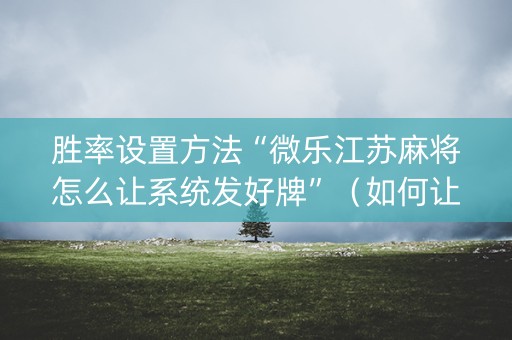胜率设置方法“微乐江苏麻将怎么让系统发好牌”（如何让系统发好牌)