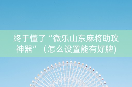 终于懂了“微乐山东麻将助攻神器”（怎么设置能有好牌)