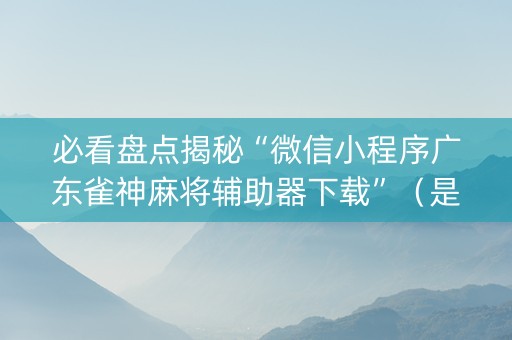 必看盘点揭秘“微信小程序广东雀神麻将辅助器下载”（是否能开挂)