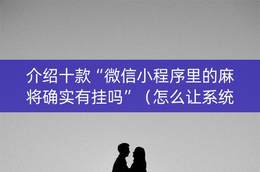 介绍十款“微信小程序里的麻将确实有挂吗”（怎么让系统给你发好牌)