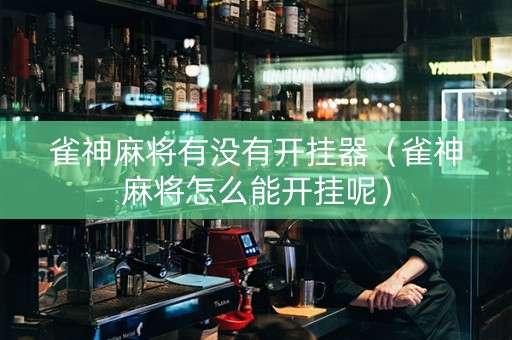 雀神麻将有没有开挂器（雀神麻将怎么能开挂呢）