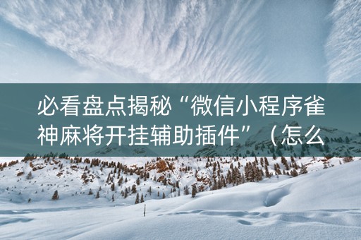 必看盘点揭秘“微信小程序雀神麻将开挂辅助插件”（怎么能调好牌)