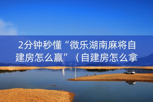 2分钟秒懂“微乐湖南麻将自建房怎么赢”（自建房怎么拿好牌)