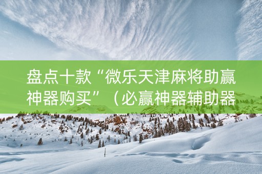 盘点十款“微乐天津麻将助赢神器购买”（必赢神器辅助器)