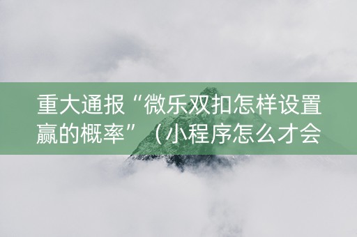 重大通报“微乐双扣怎样设置赢的概率”（小程序怎么才会赢)