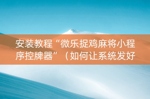 安装教程“微乐捉鸡麻将小程序控牌器”（如何让系统发好牌)