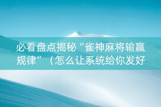必看盘点揭秘“雀神麻将输赢规律”（怎么让系统给你发好牌)