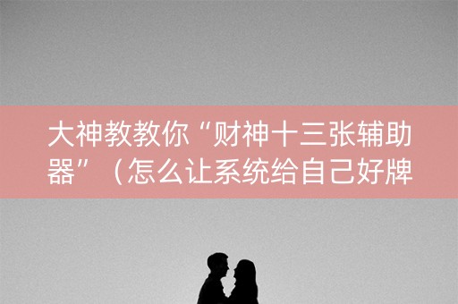大神教教你“财神十三张辅助器”（怎么让系统给自己好牌)