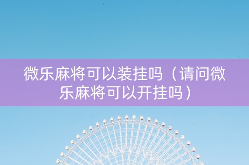 微乐麻将可以装挂吗（请问微乐麻将可以开挂吗）