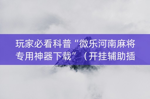 玩家必看科普“微乐河南麻将专用神器下载”（开挂辅助插件)