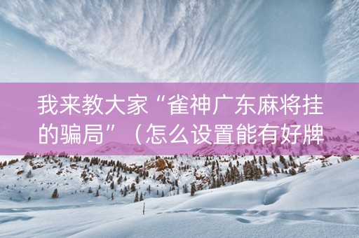 我来教大家“雀神广东麻将挂的骗局”（怎么设置能有好牌)