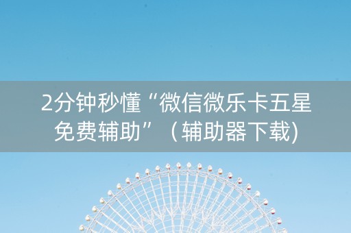 2分钟秒懂“微信微乐卡五星免费辅助”（辅助器下载)