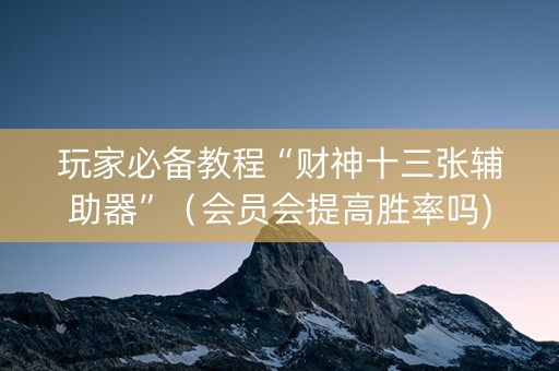 玩家必备教程“财神十三张辅助器”（会员会提高胜率吗)