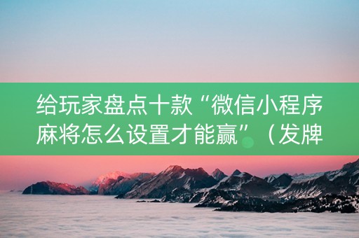 给玩家盘点十款“微信小程序麻将怎么设置才能赢”（发牌有什么规律吗)
