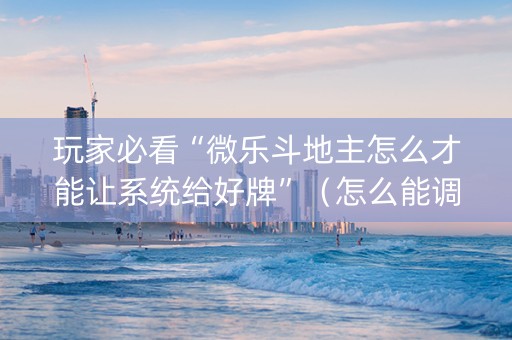 玩家必看“微乐斗地主怎么才能让系统给好牌”（怎么能调好牌)