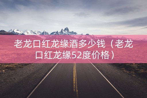 老龙口红龙缘酒多少钱（老龙口红龙缘52度价格）