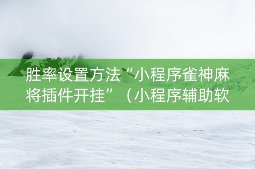 胜率设置方法“小程序雀神麻将插件开挂”（小程序辅助软件)