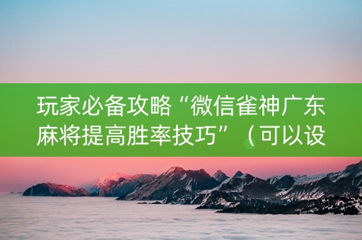 玩家必备攻略“微信雀神广东麻将提高胜率技巧”（可以设置输赢吗)