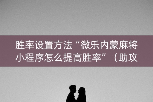 胜率设置方法“微乐内蒙麻将小程序怎么提高胜率”（助攻神器)