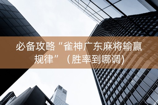 必备攻略“雀神广东麻将输赢规律”（胜率到哪调)