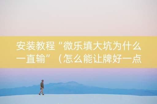 安装教程“微乐填大坑为什么一直输”（怎么能让牌好一点)