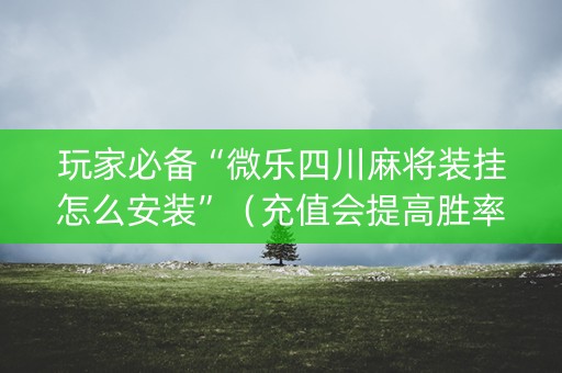 玩家必备“微乐四川麻将装挂怎么安装”（充值会提高胜率么)