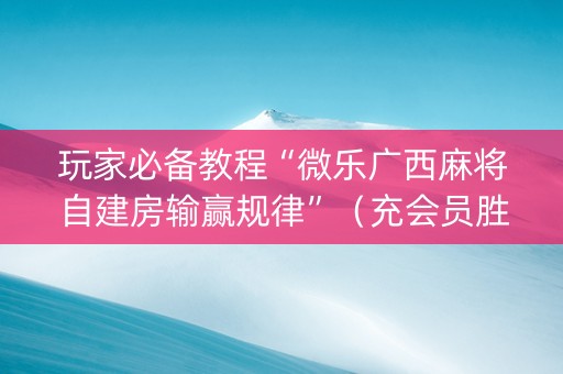 玩家必备教程“微乐广西麻将自建房输赢规律”（充会员胜率高)