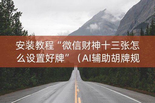 安装教程“微信财神十三张怎么设置好牌”（AI辅助胡牌规则)