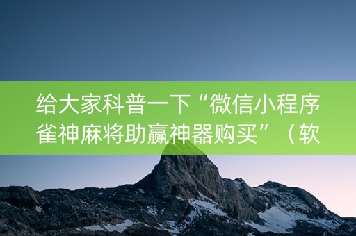 给大家科普一下“微信小程序雀神麻将助赢神器购买”（软件出售)